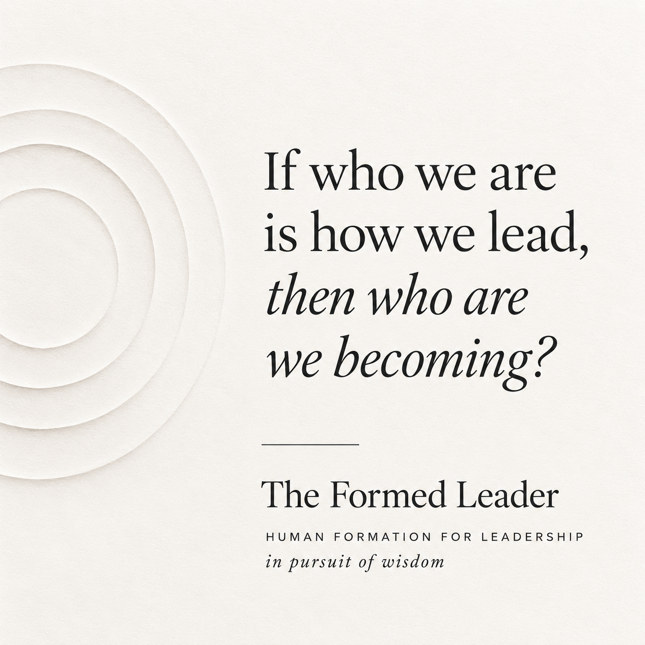 If who we are is how we lead, then who are we becoming? The Formed Leader — Human Formation for Leadership, in pursuit of wisdom.